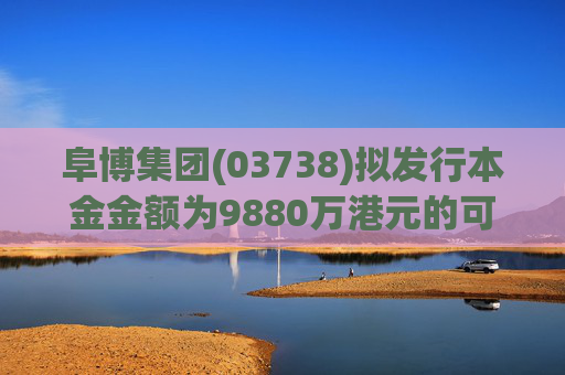 阜博集团(03738)拟发行本金金额为9880万港元的可换股债券