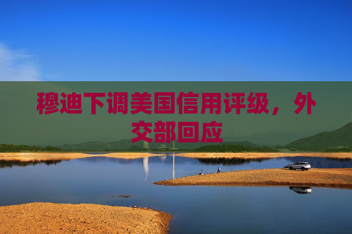 穆迪下调美国信用评级，外交部回应
