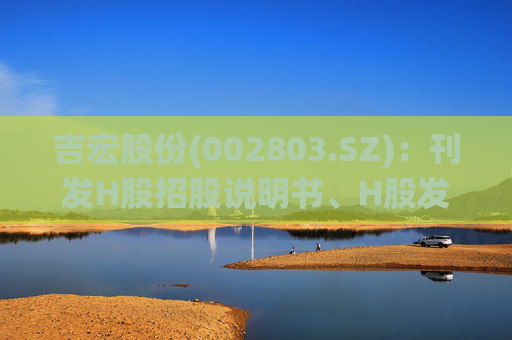 吉宏股份(002803.SZ)：刊发H股招股说明书、H股发行价格区间及H股香港公开发售等事宜