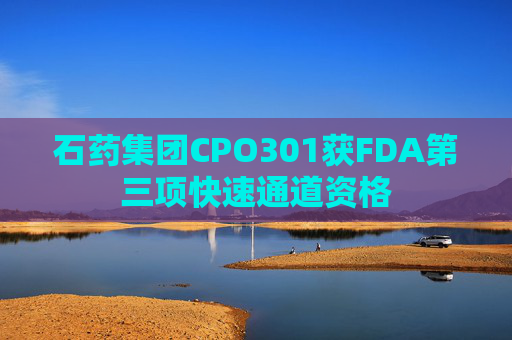 石药集团CPO301获FDA第三项快速通道资格