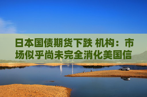 日本国债期货下跌 机构：市场似乎尚未完全消化美国信用评级遭下调消息