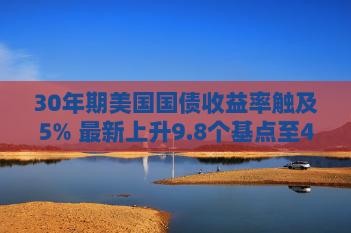 30年期美国国债收益率触及5% 最新上升9.8个基点至4.995%