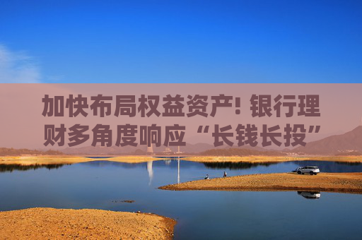 加快布局权益资产! 银行理财多角度响应“长钱长投”号召