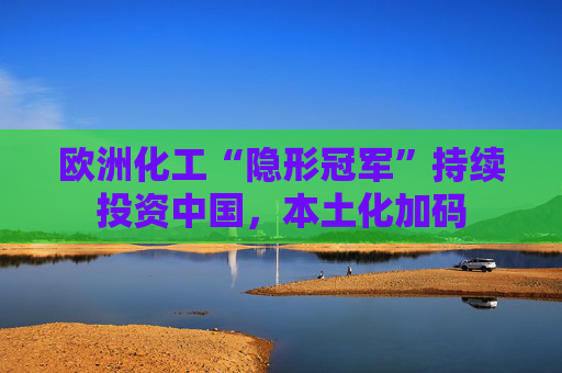 欧洲化工“隐形冠军”持续投资中国，本土化加码