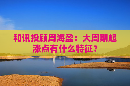 和讯投顾周海盈：大周期起涨点有什么特征？