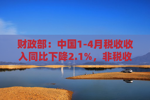 财政部：中国1-4月税收收入同比下降2.1%，非税收入同比增长7.7%，个人所得税同比增长7.4%，证券交易印花税同比增57.8%