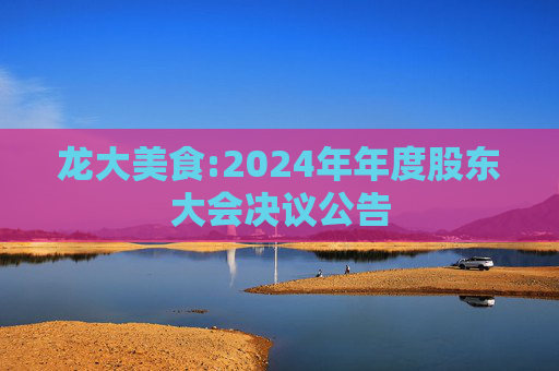 龙大美食:2024年年度股东大会决议公告
