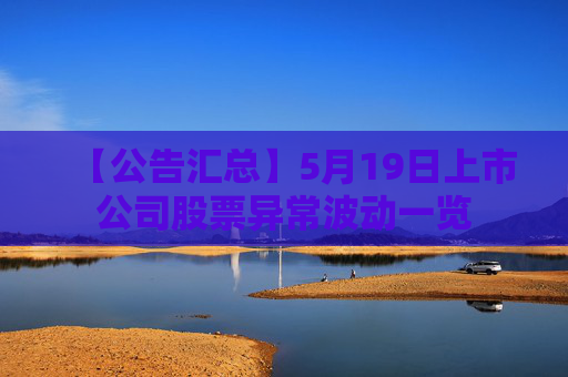 【公告汇总】5月19日上市公司股票异常波动一览