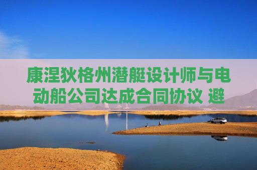 康涅狄格州潜艇设计师与电动船公司达成合同协议 避免罢工