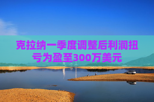 克拉纳一季度调整后利润扭亏为盈至300万美元