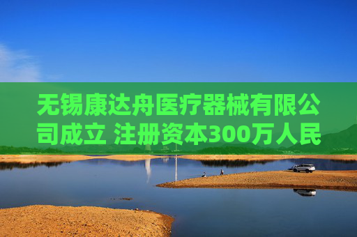 无锡康达舟医疗器械有限公司成立 注册资本300万人民币