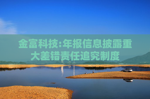 金富科技:年报信息披露重大差错责任追究制度