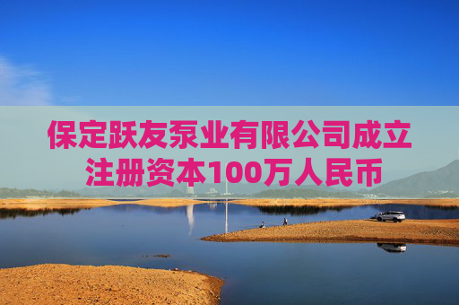 保定跃友泵业有限公司成立 注册资本100万人民币