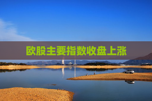 欧股主要指数收盘上涨