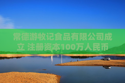 常德游牧记食品有限公司成立 注册资本100万人民币