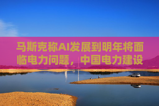 马斯克称AI发展到明年将面临电力问题，中国电力建设远超美国