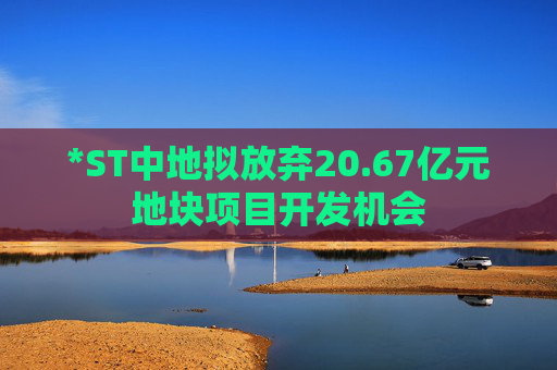 *ST中地拟放弃20.67亿元地块项目开发机会