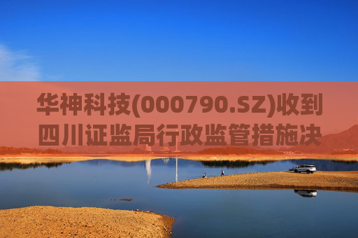华神科技(000790.SZ)收到四川证监局行政监管措施决定书