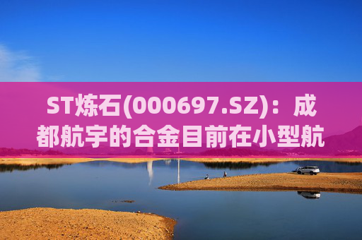 ST炼石(000697.SZ)：成都航宇的合金目前在小型航空发动机和燃气轮机叶片有少量应用