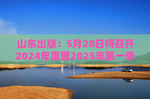 山东出版：5月28日将召开2024年度暨2025年第一季度业绩说明会