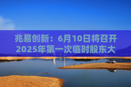 兆易创新：6月10日将召开2025年第一次临时股东大会