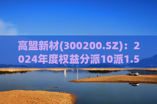 高盟新材(300200.SZ)：2024年度权益分派10派1.5元 股权登记日5月28日