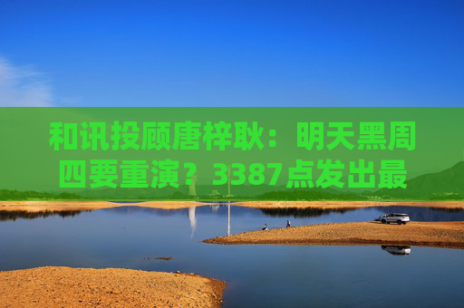 和讯投顾唐梓耿：明天黑周四要重演？3387点发出最后警告，A股明天剧本已定