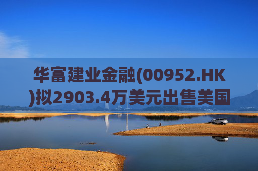 华富建业金融(00952.HK)拟2903.4万美元出售美国加利福尼亚州物业