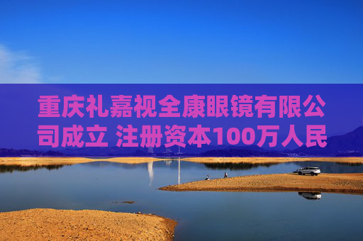 重庆礼嘉视全康眼镜有限公司成立 注册资本100万人民币