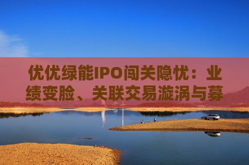 优优绿能IPO闯关隐忧：业绩变脸、关联交易漩涡与募资谜题