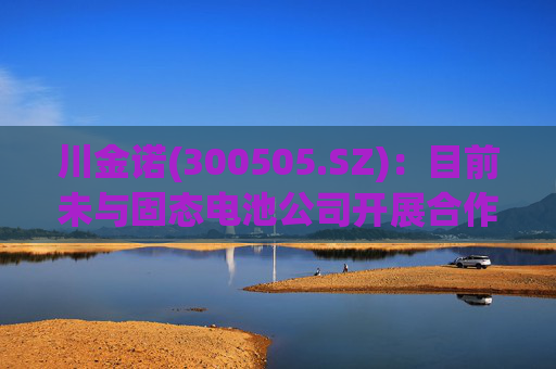 川金诺(300505.SZ)：目前未与固态电池公司开展合作