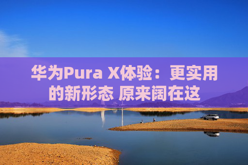 华为Pura X体验：更实用的新形态 原来阔在这