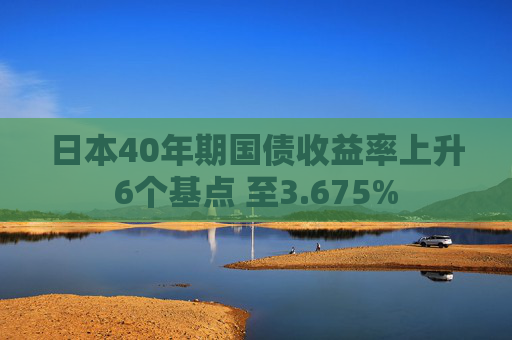 日本40年期国债收益率上升6个基点 至3.675%