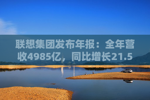 联想集团发布年报：全年营收4985亿，同比增长21.5%