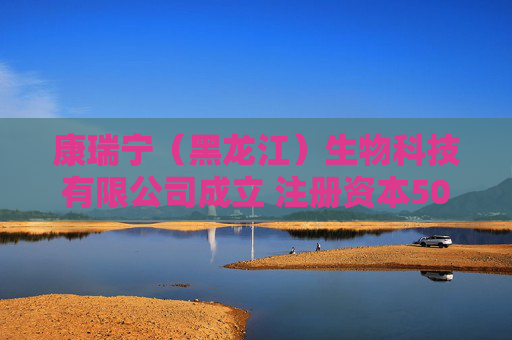 康瑞宁（黑龙江）生物科技有限公司成立 注册资本500万人民币
