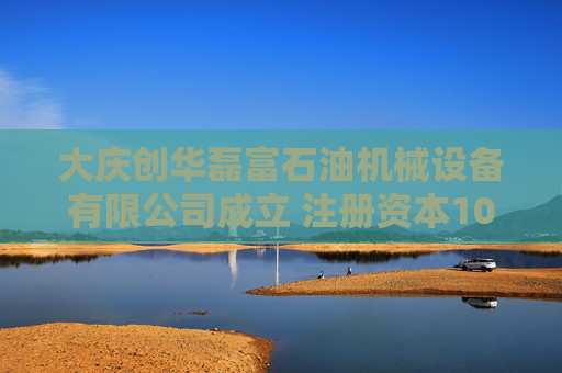 大庆创华磊富石油机械设备有限公司成立 注册资本100万人民币