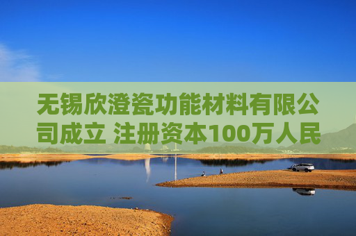 无锡欣澄瓷功能材料有限公司成立 注册资本100万人民币