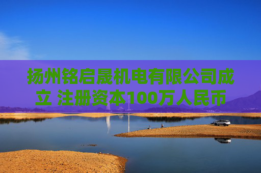 扬州铭启晟机电有限公司成立 注册资本100万人民币