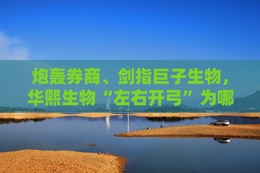 炮轰券商、剑指巨子生物，华熙生物“左右开弓”为哪般？