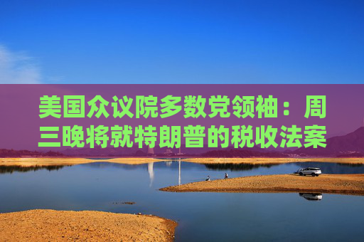 美国众议院多数党领袖：周三晚将就特朗普的税收法案投票