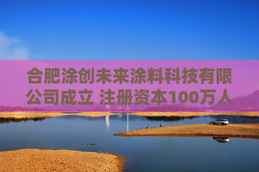 合肥涂创未来涂料科技有限公司成立 注册资本100万人民币