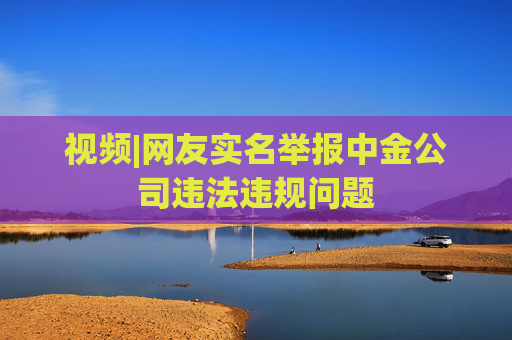 视频|网友实名举报中金公司违法违规问题