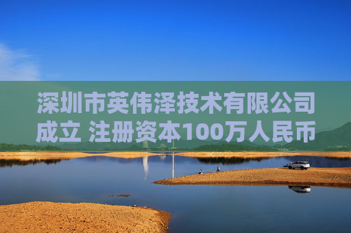 深圳市英伟泽技术有限公司成立 注册资本100万人民币