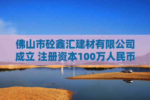 佛山市砼鑫汇建材有限公司成立 注册资本100万人民币