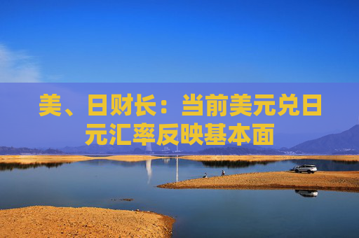 美、日财长：当前美元兑日元汇率反映基本面