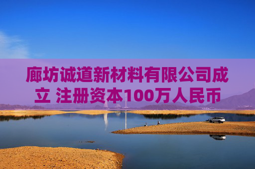 廊坊诚道新材料有限公司成立 注册资本100万人民币