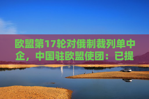欧盟第17轮对俄制裁列单中企，中国驻欧盟使团：已提出严正交涉