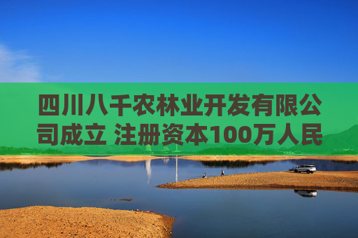 四川八千农林业开发有限公司成立 注册资本100万人民币