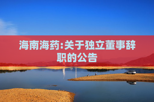 海南海药:关于独立董事辞职的公告