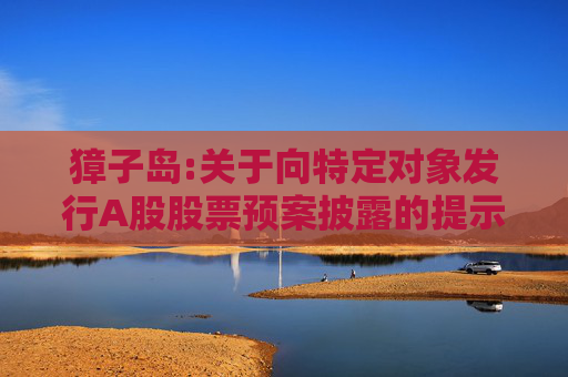 獐子岛:关于向特定对象发行A股股票预案披露的提示性公告